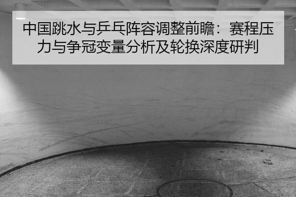 中国跳水与乒乓阵容调整前瞻：赛程压力与争冠变量分析及轮换深度研判